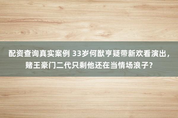 配资查询真实案例 33岁何猷亨疑带新欢看演出，赌王豪门二代只剩他还在当情场浪子？