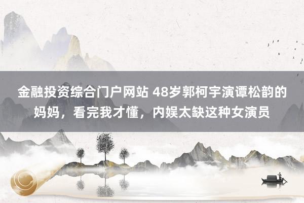 金融投资综合门户网站 48岁郭柯宇演谭松韵的妈妈，看完我才懂，内娱太缺这种女演员