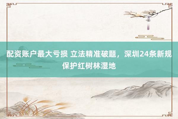 配资账户最大亏损 立法精准破题，深圳24条新规保护红树林湿地