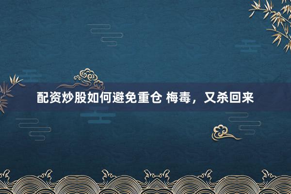 配资炒股如何避免重仓 梅毒，又杀回来