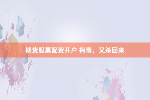 期货股票配资开户 梅毒，又杀回来