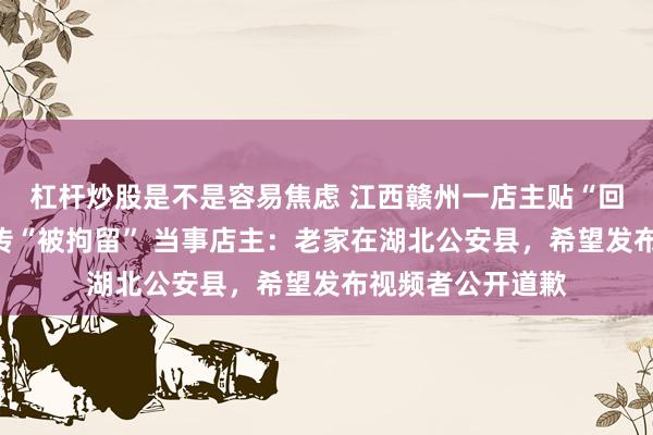 杠杆炒股是不是容易焦虑 江西赣州一店主贴“回趟公安”遭网友传“被拘留” 当事店主：老家在湖北公安县，希望发布视频者公开道歉