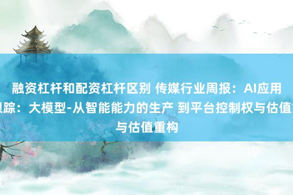 融资杠杆和配资杠杆区别 传媒行业周报：AI应用周跟踪：大模型-从智能能力的生产 到平台控制权与估值重构
