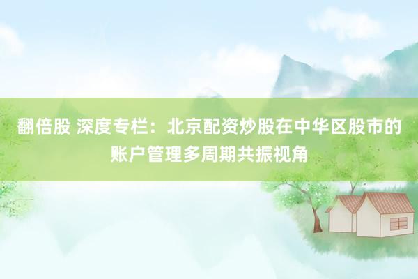 翻倍股 深度专栏：北京配资炒股在中华区股市的账户管理多周期共振视角