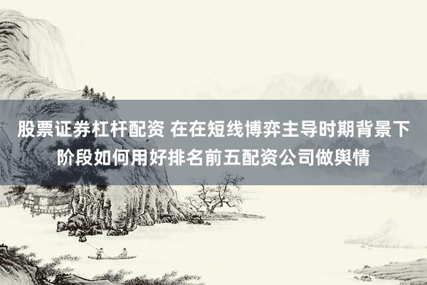 股票证券杠杆配资 在在短线博弈主导时期背景下阶段如何用好排名前五配资公司做舆情