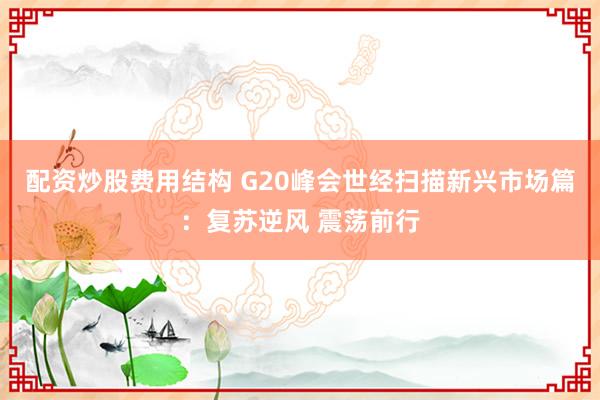 配资炒股费用结构 G20峰会世经扫描新兴市场篇：复苏逆风 震荡前行
