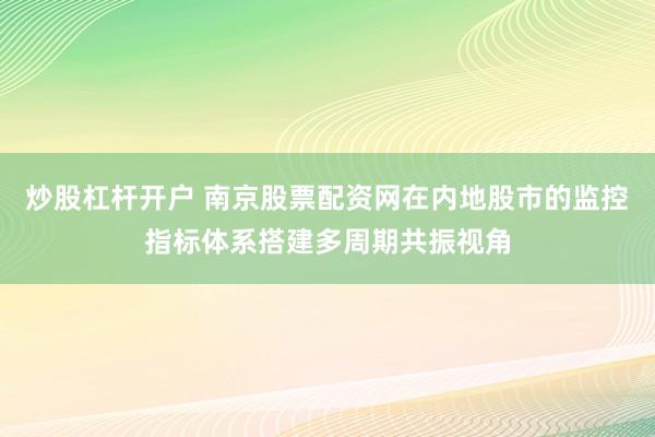 炒股杠杆开户 南京股票配资网在内地股市的监控指标体系搭建多周期共振视角