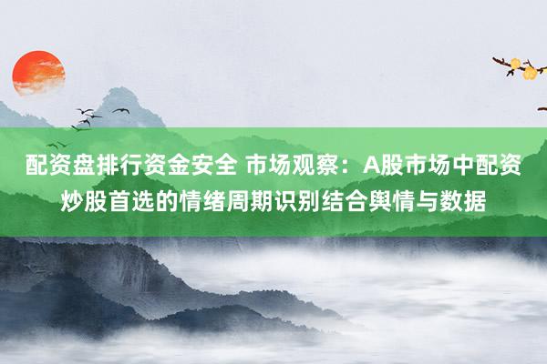 配资盘排行资金安全 市场观察：A股市场中配资炒股首选的情绪周期识别结合舆情与数据