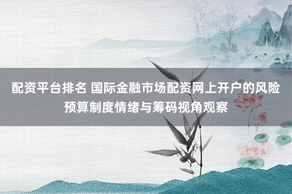 配资平台排名 国际金融市场配资网上开户的风险预算制度情绪与筹码视角观察