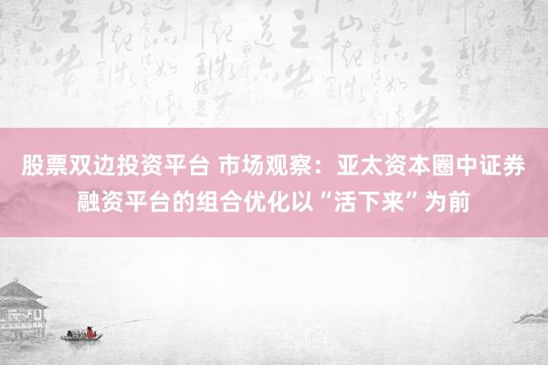股票双边投资平台 市场观察：亚太资本圈中证券融资平台的组合优化以“活下来”为前