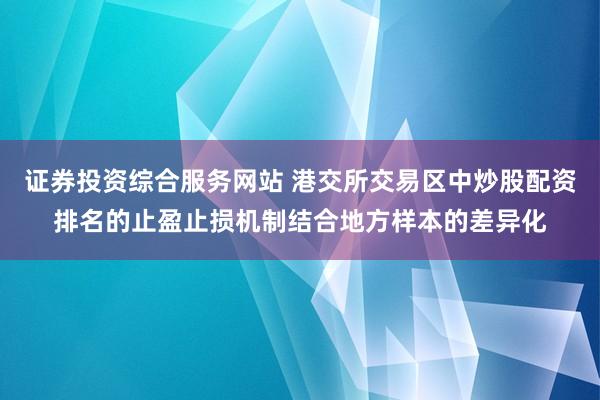 证券投资综合服务网站 港交所交易区中炒股配资排名的止盈止损机制结合地方样本的差异化