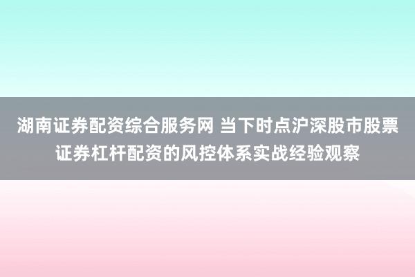 湖南证券配资综合服务网 当下时点沪深股市股票证券杠杆配资的风控体系实战经验观察
