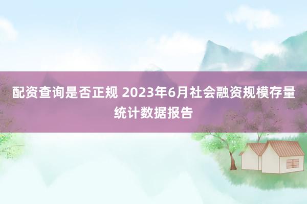 配资查询是否正规 2023年6月社会融资规模存量统计数据报告