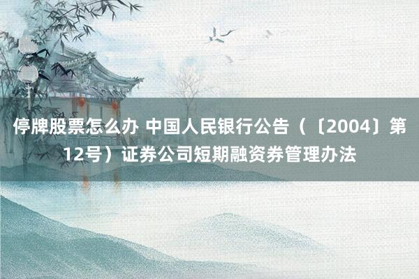 停牌股票怎么办 中国人民银行公告（〔2004〕第12号）　　证券公司短期融资券管理办法