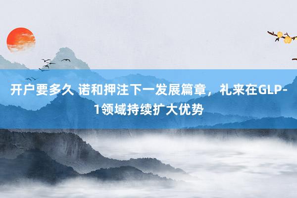 开户要多久 诺和押注下一发展篇章，礼来在GLP‑1领域持续扩大优势