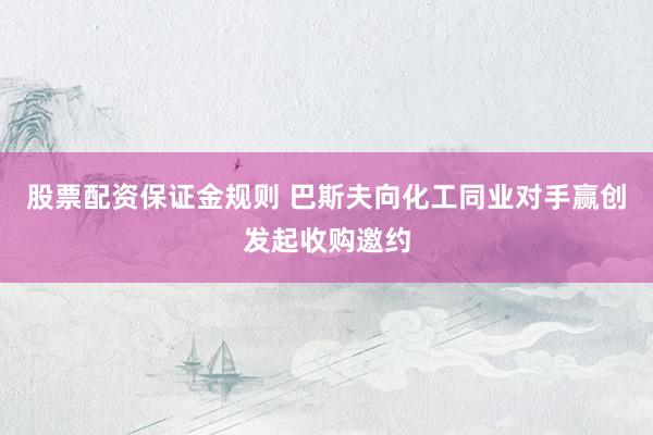 股票配资保证金规则 巴斯夫向化工同业对手赢创发起收购邀约