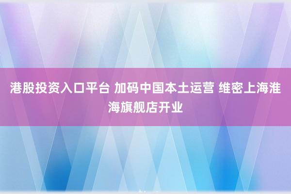 港股投资入口平台 加码中国本土运营 维密上海淮海旗舰店开业
