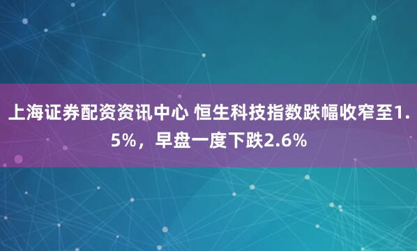 上海证券配资资讯中心 恒生科技指数跌幅收窄至1.5%，早盘一度下跌2.6%