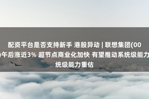 配资平台是否支持新手 港股异动 | 联想集团(00992)午后涨近3% 超节点商业化加快 有望推动系统级能力重估