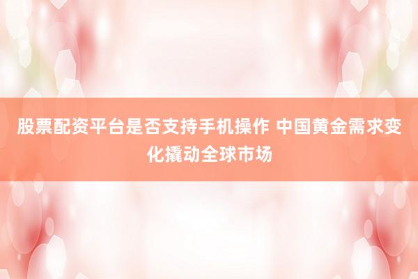 股票配资平台是否支持手机操作 中国黄金需求变化撬动全球市场