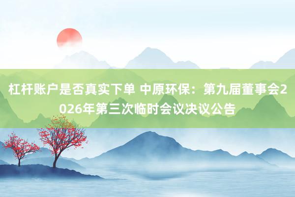 杠杆账户是否真实下单 中原环保：第九届董事会2026年第三次临时会议决议公告