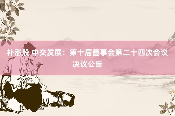 补涨股 中交发展：第十届董事会第二十四次会议决议公告