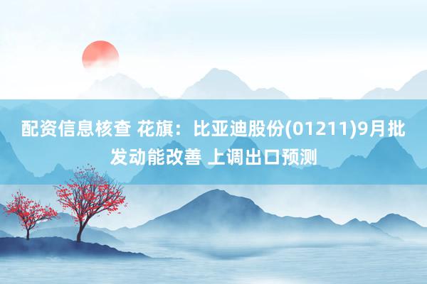 配资信息核查 花旗：比亚迪股份(01211)9月批发动能改善 上调出口预测