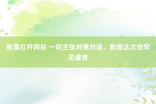 股票杠杆网站 一向主张对俄对话，勒庞这次也罕见谴责