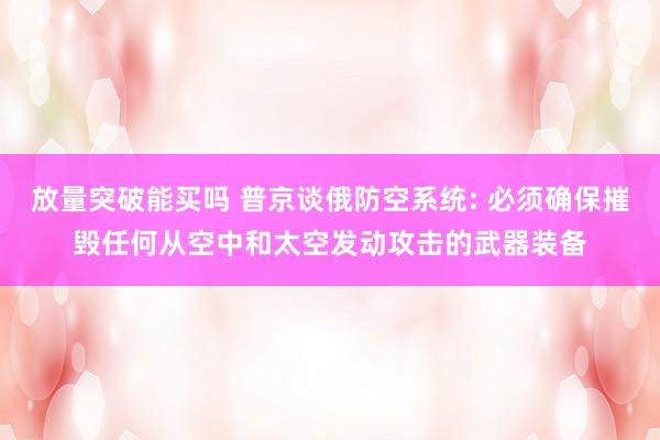 放量突破能买吗 普京谈俄防空系统: 必须确保摧毁任何从空中和太空发动攻击的武器装备