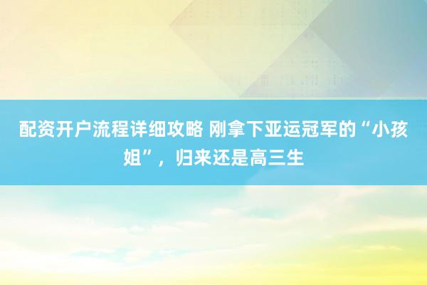 配资开户流程详细攻略 刚拿下亚运冠军的“小孩姐”，归来还是高三生