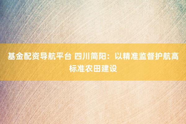 基金配资导航平台 四川简阳：以精准监督护航高标准农田建设