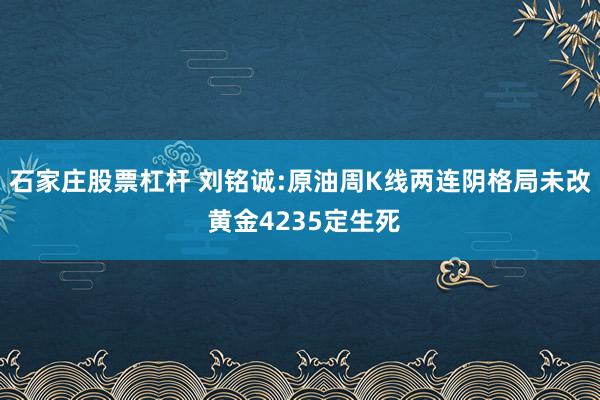 石家庄股票杠杆 刘铭诚:原油周K线两连阴格局未改 黄金4235定生死