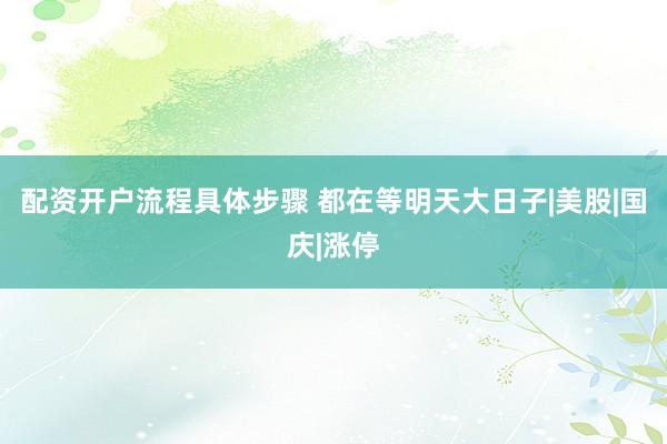 配资开户流程具体步骤 都在等明天大日子|美股|国庆|涨停