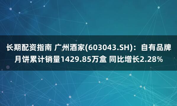 长期配资指南 广州酒家(603043.SH)：自有品牌月饼累计销量1429.85万盒 同比增长2.28%