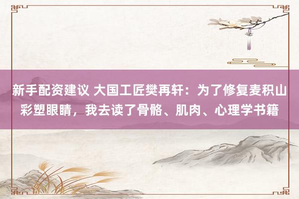 新手配资建议 大国工匠樊再轩：为了修复麦积山彩塑眼睛，我去读了骨骼、肌肉、心理学书籍