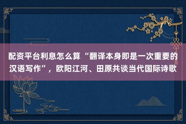 配资平台利息怎么算 “翻译本身即是一次重要的汉语写作”，欧阳江河、田原共谈当代国际诗歌