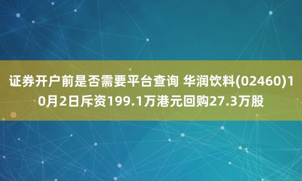 证券开户前是否需要平台查询 华润饮料(02460)10月2日斥资199.1万港元回购27.3万股