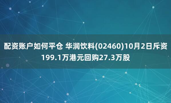 配资账户如何平仓 华润饮料(02460)10月2日斥资199.1万港元回购27.3万股