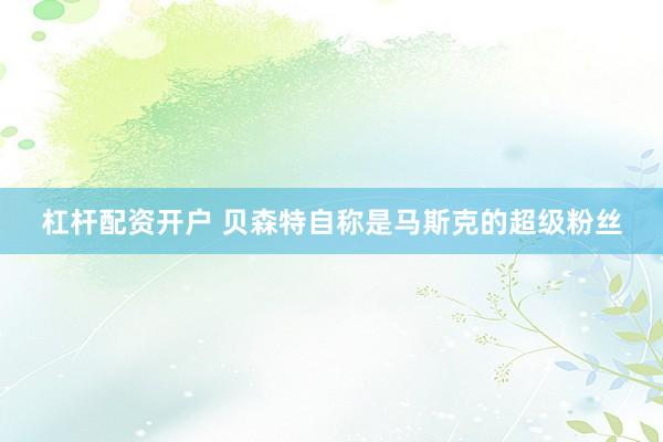 杠杆配资开户 贝森特自称是马斯克的超级粉丝