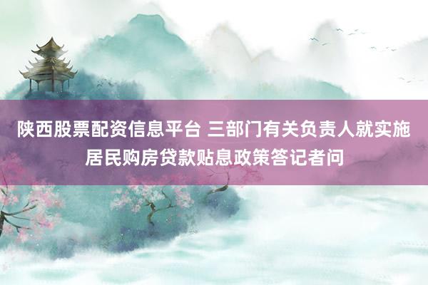 陕西股票配资信息平台 三部门有关负责人就实施居民购房贷款贴息政策答记者问