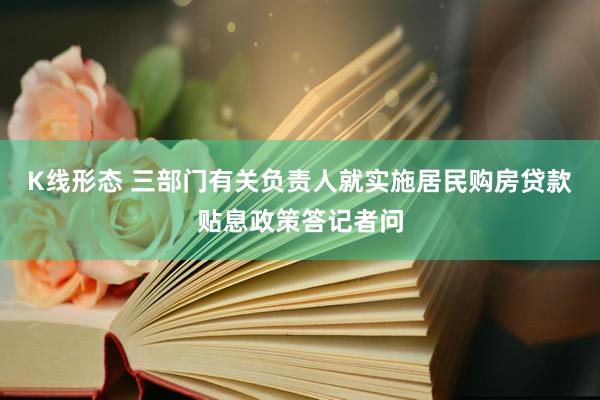 K线形态 三部门有关负责人就实施居民购房贷款贴息政策答记者问