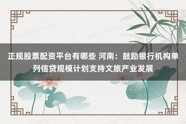 正规股票配资平台有哪些 河南：鼓励银行机构单列信贷规模计划支持文旅产业发展