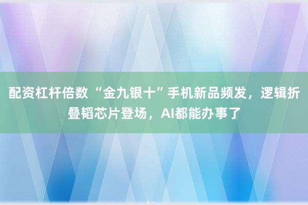 配资杠杆倍数 “金九银十”手机新品频发，逻辑折叠韬芯片登场，AI都能办事了
