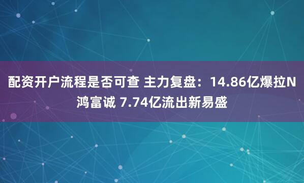 配资开户流程是否可查 主力复盘：14.86亿爆拉N鸿富诚 7.74亿流出新易盛