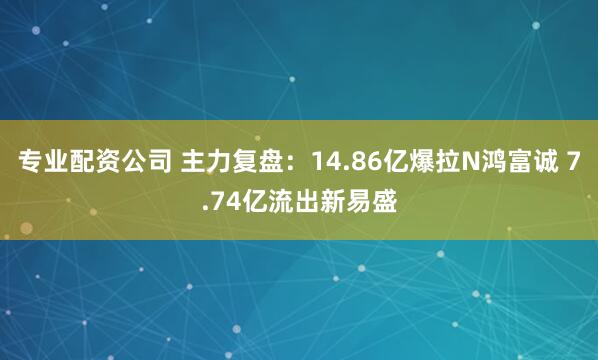 专业配资公司 主力复盘：14.86亿爆拉N鸿富诚 7.74亿流出新易盛