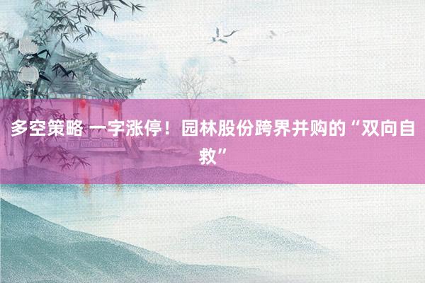 多空策略 一字涨停！园林股份跨界并购的“双向自救”