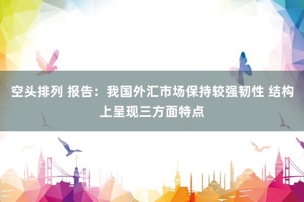 空头排列 报告：我国外汇市场保持较强韧性 结构上呈现三方面特点