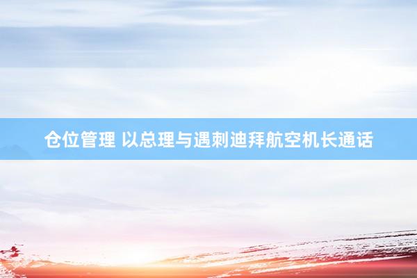 仓位管理 以总理与遇刺迪拜航空机长通话