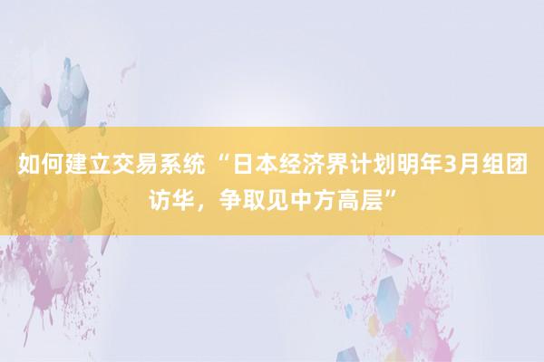 如何建立交易系统 “日本经济界计划明年3月组团访华，争取见中方高层”