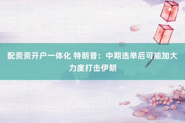 配资资开户一体化 特朗普：中期选举后可能加大力度打击伊朗